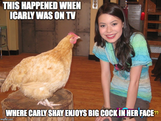 iCarly Chicken | THIS HAPPENED WHEN ICARLY WAS ON TV; WHERE CARLY SHAY ENJOYS BIG COCK IN HER FACE | image tagged in dick jokes,chicken,icarly,memes | made w/ Imgflip meme maker