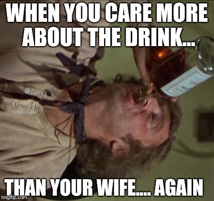 drinking | WHEN YOU CARE MORE ABOUT THE DRINK... THAN YOUR WIFE.... AGAIN | image tagged in drinking | made w/ Imgflip meme maker