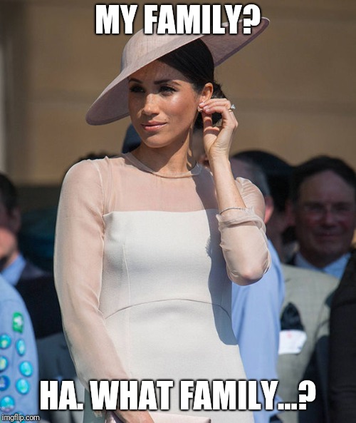 Screw Family | MY FAMILY? HA. WHAT FAMILY...? | image tagged in meghan markle,royal wedding | made w/ Imgflip meme maker