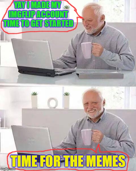 First Meme | YAY I MADE MY IMGFLIP ACCOUNT TIME TO GET STARTED; TIME FOR THE MEMES | image tagged in memes,hide the pain harold | made w/ Imgflip meme maker