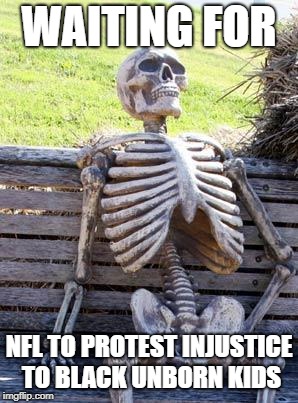 Waiting Skeleton Meme | WAITING FOR; NFL TO PROTEST INJUSTICE TO BLACK UNBORN KIDS | image tagged in memes,waiting skeleton | made w/ Imgflip meme maker