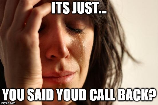 First World Problems Meme | ITS JUST... YOU SAID YOUD CALL BACK? | image tagged in memes,first world problems | made w/ Imgflip meme maker