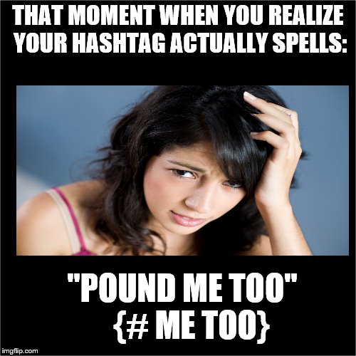 OOpsy ! | THAT MOMENT WHEN YOU REALIZE YOUR HASHTAG ACTUALLY SPELLS:; "POUND ME TOO"    {# ME TOO} | image tagged in politics,hashtags | made w/ Imgflip meme maker