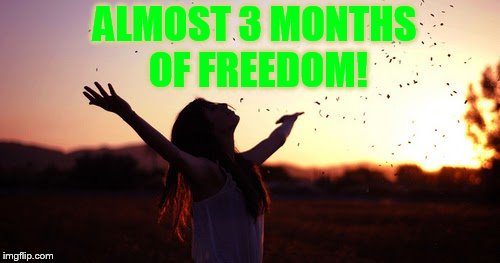 ALMOST 3 MONTHS OF FREEDOM! | made w/ Imgflip meme maker