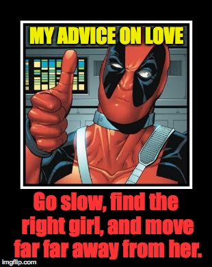 Wisdom of Deadpool | MY ADVICE ON LOVE; Go slow, find the right girl, and move far far away from her. | image tagged in deadpool like,love,wisdom,memes | made w/ Imgflip meme maker