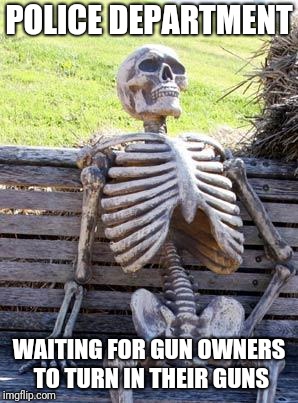 Waiting Skeleton Meme | POLICE DEPARTMENT; WAITING FOR GUN OWNERS TO TURN IN THEIR GUNS | image tagged in memes,waiting skeleton | made w/ Imgflip meme maker