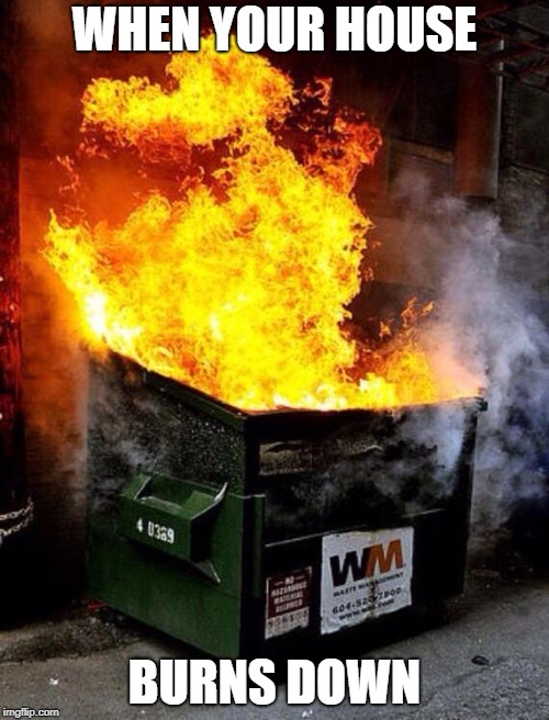 Dumpster Fire | WHEN YOUR HOUSE; BURNS DOWN | image tagged in dumpster fire | made w/ Imgflip meme maker