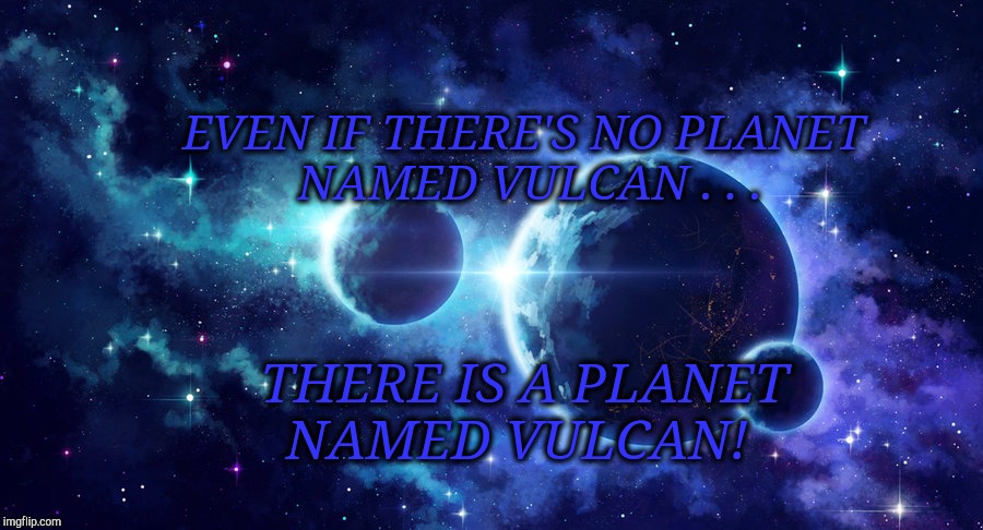 Planet Vulcan Nanu Nanu. | EVEN IF THERE'S NO PLANET NAMED VULCAN . . . THERE IS A PLANET NAMED VULCAN! | image tagged in star trek,star trek spock,mr spock,spock,spock live long and prosper,vulcan | made w/ Imgflip meme maker