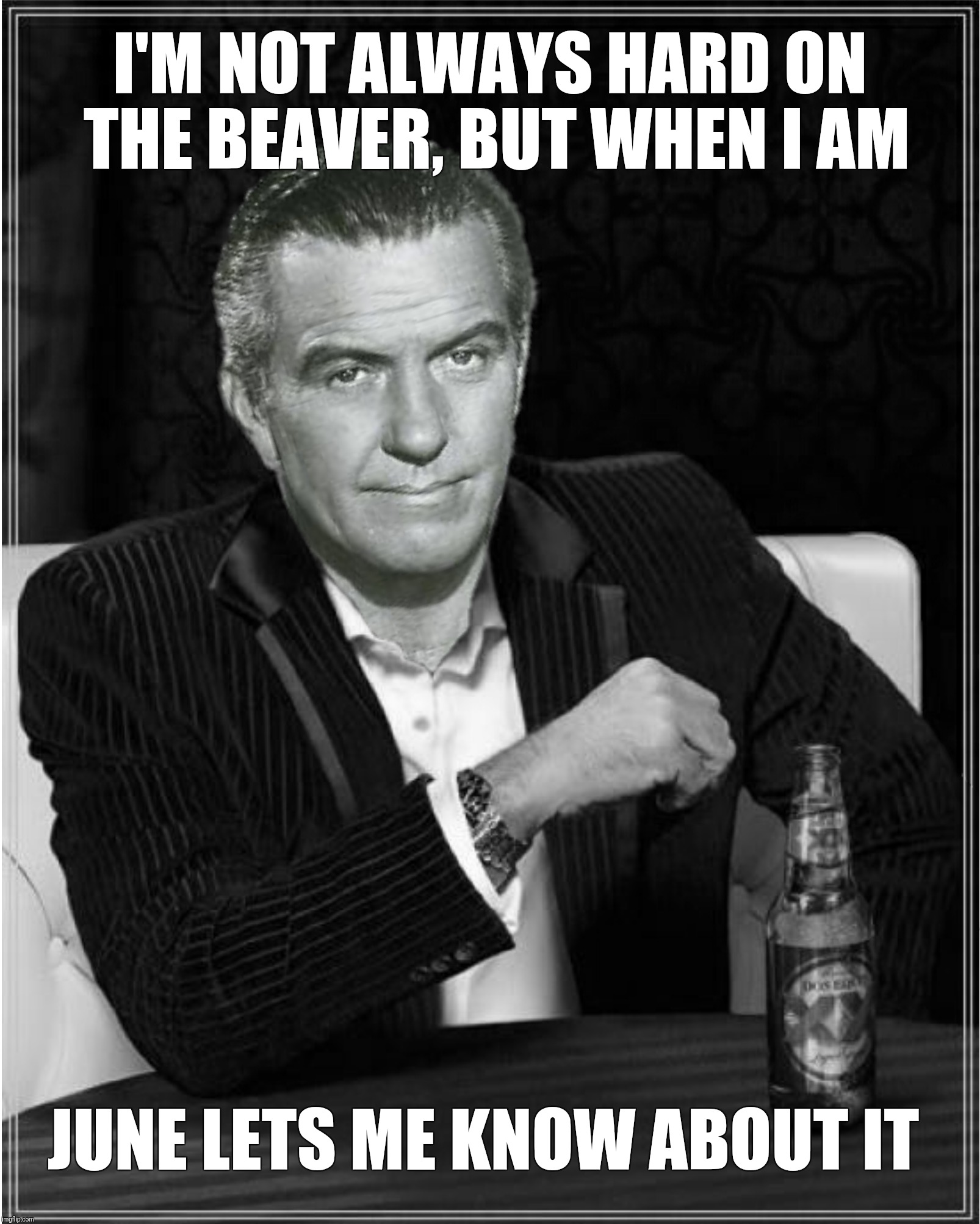 Bad Photoshop Sunday presents:  You like being hard on The Beaver, don't you Wardward? | I'M NOT ALWAYS HARD ON THE BEAVER, BUT WHEN I AM; JUNE LETS ME KNOW ABOUT IT | image tagged in bad photoshop sunday,ward cleaver,leave it to beaver,the most interesting man in the world | made w/ Imgflip meme maker