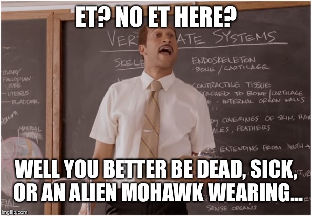 Key Sub Teacher saying  | ET? NO ET HERE? WELL YOU BETTER BE DEAD, SICK, OR AN ALIEN MOHAWK WEARING... | image tagged in key sub teacher saying | made w/ Imgflip meme maker