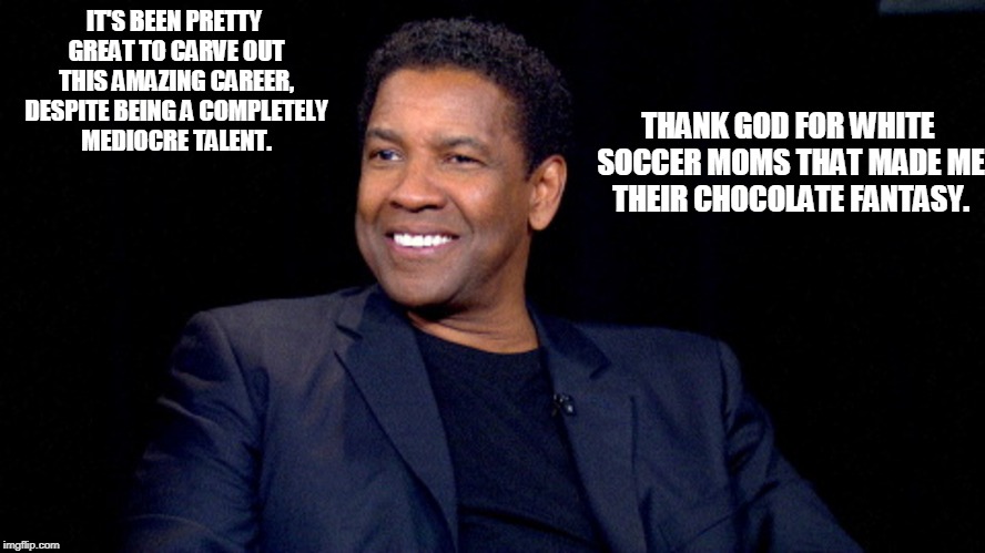 IT'S BEEN PRETTY GREAT TO CARVE OUT THIS AMAZING CAREER, DESPITE BEING A COMPLETELY MEDIOCRE TALENT. THANK GOD FOR WHITE SOCCER MOMS THAT MADE ME THEIR CHOCOLATE FANTASY. | image tagged in denzel washington | made w/ Imgflip meme maker