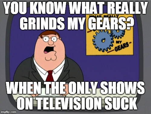 Peter Griffin News Meme | YOU KNOW WHAT REALLY GRINDS MY GEARS? WHEN THE ONLY SHOWS ON TELEVISION SUCK | image tagged in memes,peter griffin news | made w/ Imgflip meme maker
