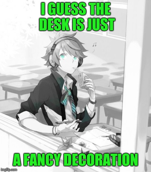 window boy | I GUESS THE DESK IS JUST A FANCY DECORATION | image tagged in window boy | made w/ Imgflip meme maker