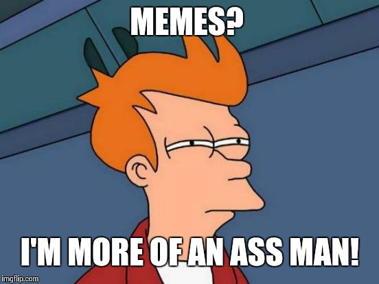 Futurama Fry | MEMES? I'M MORE OF AN ASS MAN! | image tagged in memes,futurama fry | made w/ Imgflip meme maker