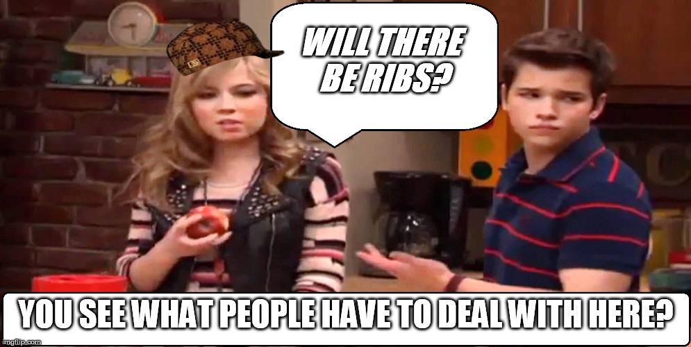 When I get hungry: | WILL THERE BE RIBS? YOU SEE WHAT PEOPLE HAVE TO DEAL WITH HERE? | image tagged in icarly,scumbag,food,fml,sam,freddy | made w/ Imgflip meme maker