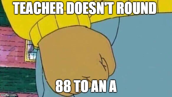 Arthur Fist Meme | TEACHER DOESN'T ROUND; 88 TO AN A | image tagged in memes,arthur fist | made w/ Imgflip meme maker