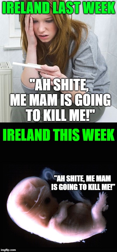 Ireland's Abortion Referendum Passed | IRELAND LAST WEEK; "AH SHITE, ME MAM IS GOING TO KILL ME!"; IRELAND THIS WEEK; "AH SHITE, ME MAM IS GOING TO KILL ME!" | image tagged in abortion,ireland | made w/ Imgflip meme maker