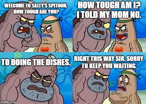 How Tough Are You | HOW TOUGH AM I? I TOLD MY MOM NO. WELCOME TO SALTY'S SPITOON. HOW TOUGH ARE YOU? TO DOING THE DISHES. RIGHT THIS WAY SIR. SORRY TO KEEP YOU WAITING. | image tagged in memes,how tough are you | made w/ Imgflip meme maker