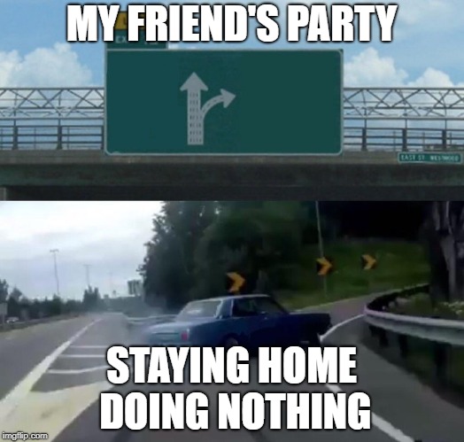 Left Exit 12 Off Ramp Meme | MY FRIEND'S PARTY; STAYING HOME DOING NOTHING | image tagged in memes,left exit 12 off ramp | made w/ Imgflip meme maker