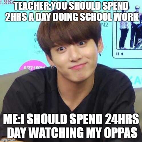 TEACHER:YOU SHOULD SPEND 2HRS A DAY DOING SCHOOL WORK; ME:I SHOULD SPEND 24HRS DAY WATCHING MY OPPAS | image tagged in akiki | made w/ Imgflip meme maker