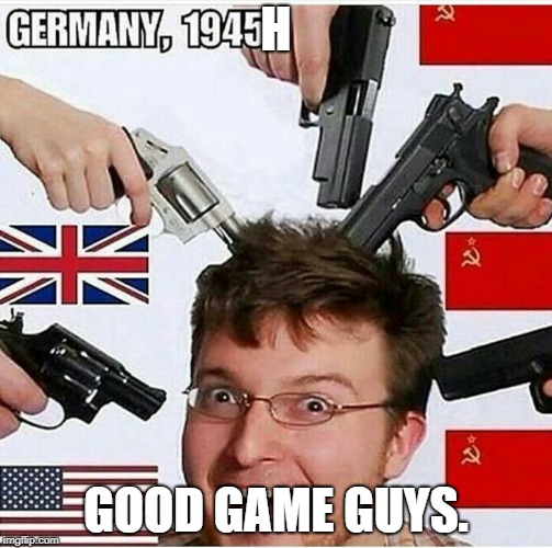 Ww2 | H; GOOD GAME GUYS. | image tagged in ww2 | made w/ Imgflip meme maker