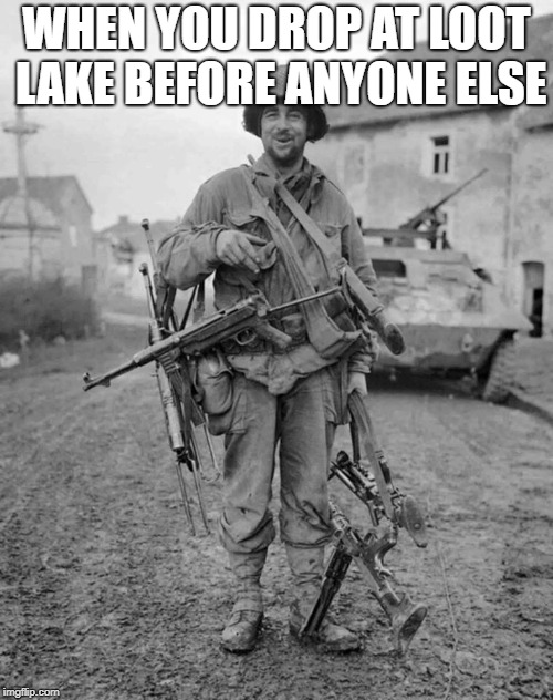 WW2 soldier with 4 guns | WHEN YOU DROP AT LOOT LAKE BEFORE ANYONE ELSE | image tagged in ww2 soldier with 4 guns | made w/ Imgflip meme maker