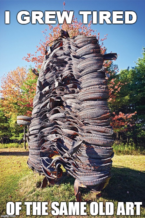 The Ultimate Tired Old Joke | I GREW TIRED; OF THE SAME OLD ART | image tagged in vince vance,tires,art memes,tire tree sculpture,stretching it,tired of art for art's sake | made w/ Imgflip meme maker