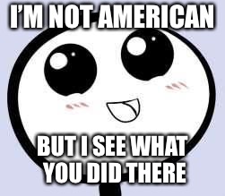 just cute | I’M NOT AMERICAN BUT I SEE WHAT YOU DID THERE | image tagged in just cute | made w/ Imgflip meme maker