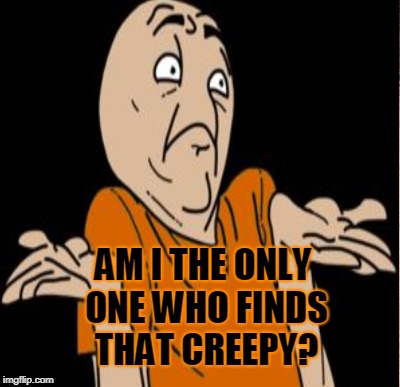 AM I THE ONLY ONE WHO FINDS THAT CREEPY? | made w/ Imgflip meme maker