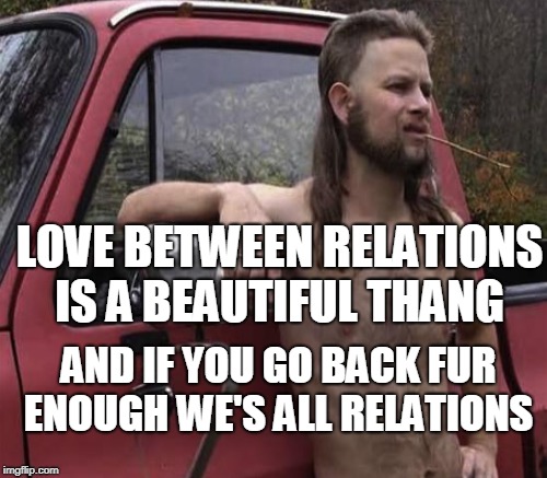 LOVE BETWEEN RELATIONS IS A BEAUTIFUL THANG AND IF YOU GO BACK FUR ENOUGH WE'S ALL RELATIONS | made w/ Imgflip meme maker
