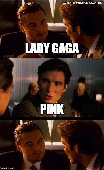 Inception | CAPTION BY JAMIE FREDRICKSON 2018; LADY GAGA; PINK | image tagged in memes,inception | made w/ Imgflip meme maker
