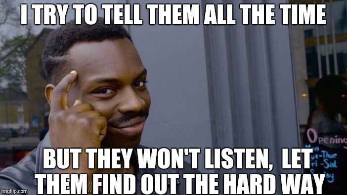 Roll Safe Think About It Meme | I TRY TO TELL THEM ALL THE TIME BUT THEY WON'T LISTEN,  LET THEM FIND OUT THE HARD WAY | image tagged in memes,roll safe think about it | made w/ Imgflip meme maker