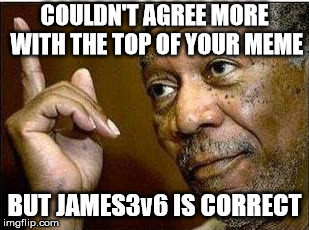 Morgan Freeman | COULDN'T AGREE MORE WITH THE TOP OF YOUR MEME BUT JAMES3v6 IS CORRECT | image tagged in morgan freeman | made w/ Imgflip meme maker