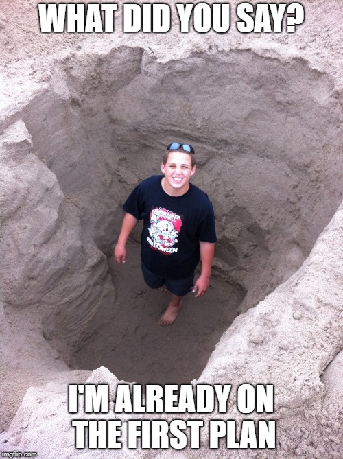 nothing but sand | WHAT DID YOU SAY? I'M ALREADY ON THE FIRST PLAN | image tagged in nothing but sand | made w/ Imgflip meme maker