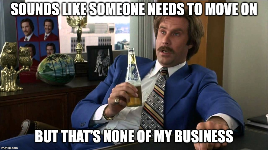 Escalated Quickly | SOUNDS LIKE SOMEONE NEEDS TO MOVE ON BUT THAT'S NONE OF MY BUSINESS | image tagged in escalated quickly | made w/ Imgflip meme maker