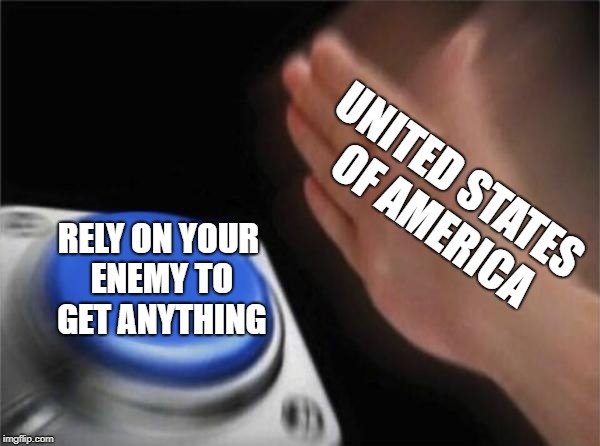 O Say, Can You See, | UNITED STATES OF
AMERICA; RELY ON YOUR ENEMY TO GET ANYTHING | image tagged in memes,blank nut button | made w/ Imgflip meme maker