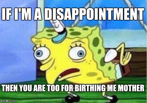 Mocking Spongebob Meme | IF I'M A DISAPPOINTMENT THEN YOU ARE TOO FOR BIRTHING ME MOTHER | image tagged in memes,mocking spongebob | made w/ Imgflip meme maker