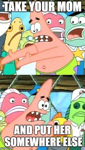 Put It Somewhere Else Patrick | TAKE YOUR MOM; AND PUT HER SOMEWHERE ELSE | image tagged in memes,put it somewhere else patrick | made w/ Imgflip meme maker