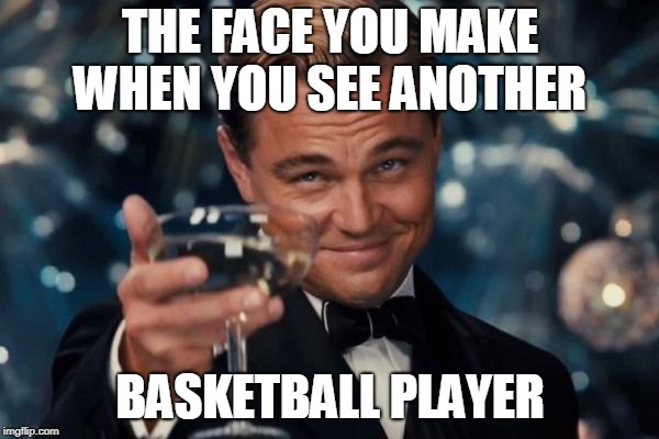 Leonardo Dicaprio Cheers Meme | THE FACE YOU MAKE WHEN YOU SEE ANOTHER; BASKETBALL PLAYER | image tagged in memes,leonardo dicaprio cheers | made w/ Imgflip meme maker