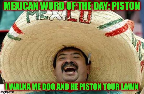 Happy Mexican | MEXICAN WORD OF THE DAY: PISTON; I WALKA ME DOG AND HE PISTON YOUR LAWN | image tagged in happy mexican | made w/ Imgflip meme maker