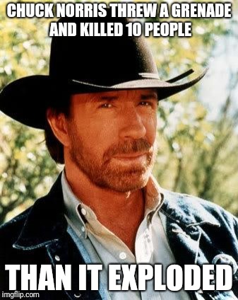 Chuck Norris Meme | CHUCK NORRIS THREW A GRENADE AND KILLED 10 PEOPLE; THAN IT EXPLODED | image tagged in memes,chuck norris | made w/ Imgflip meme maker