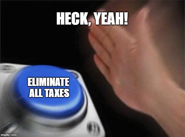 Down With Taxes | HECK, YEAH! ELIMINATE ALL TAXES | image tagged in memes,blank nut button | made w/ Imgflip meme maker