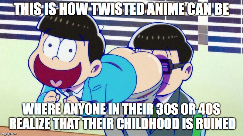 Osomatsu Ass Face | THIS IS HOW TWISTED ANIME CAN BE; WHERE ANYONE IN THEIR 30S OR 40S REALIZE THAT THEIR CHILDHOOD IS RUINED | image tagged in anime,meanwhile in japan,memes,osomatsu,ass | made w/ Imgflip meme maker