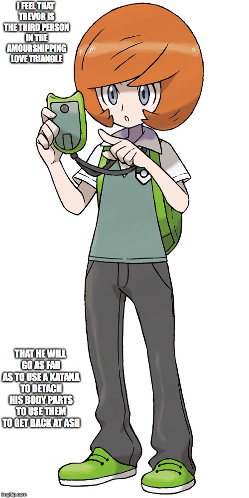 Trevor | I FEEL THAT TREVOR IS THE THIRD PERSON IN THE AMOURSHIPPING LOVE TRIANGLE; THAT HE WILL GO AS FAR AS TO USE A KATANA TO DETACH HIS BODY PARTS TO USE THEM TO GET BACK AT ASH | image tagged in trevor,pokemon,memes | made w/ Imgflip meme maker