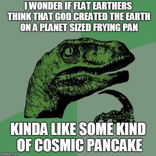 Philosoraptor | I WONDER IF FLAT EARTHERS THINK THAT GOD CREATED THE EARTH ON A PLANET SIZED FRYING PAN; KINDA LIKE SOME KIND OF COSMIC PANCAKE | image tagged in memes,philosoraptor | made w/ Imgflip meme maker