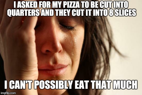 First World Problems | I ASKED FOR MY PIZZA TO BE CUT INTO QUARTERS AND THEY CUT IT INTO 8 SLICES; I CAN'T POSSIBLY EAT THAT MUCH | image tagged in memes,first world problems,pizza,hunger games,funny memes,repost | made w/ Imgflip meme maker