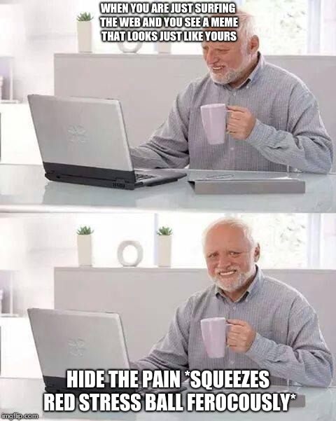 Hide the Pain Harold Meme | WHEN YOU ARE JUST SURFING THE WEB AND YOU SEE A MEME THAT LOOKS JUST LIKE YOURS; HIDE THE PAIN *SQUEEZES RED STRESS BALL FEROCOUSLY* | image tagged in memes,hide the pain harold,funny,new memes | made w/ Imgflip meme maker