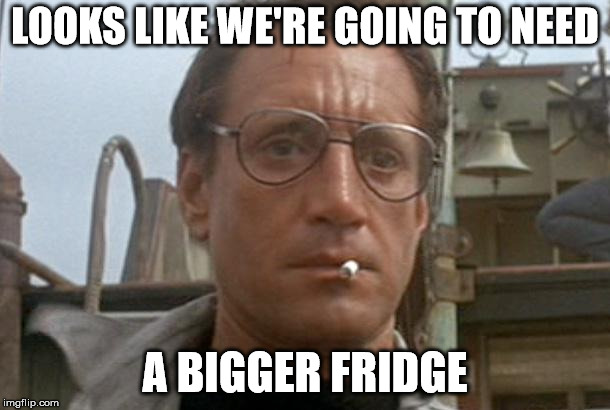 jaws | LOOKS LIKE WE'RE GOING TO NEED; A BIGGER FRIDGE | image tagged in jaws | made w/ Imgflip meme maker