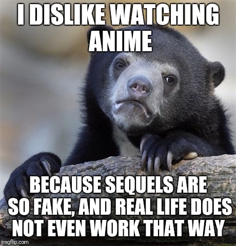 Confession Bear | I DISLIKE WATCHING ANIME; BECAUSE SEQUELS ARE SO FAKE, AND REAL LIFE DOES NOT EVEN WORK THAT WAY | image tagged in memes,confession bear | made w/ Imgflip meme maker