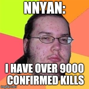 Fat Nerd Guy | NNYAN:; I HAVE OVER 9000 CONFIRMED KILLS | image tagged in fat nerd guy | made w/ Imgflip meme maker